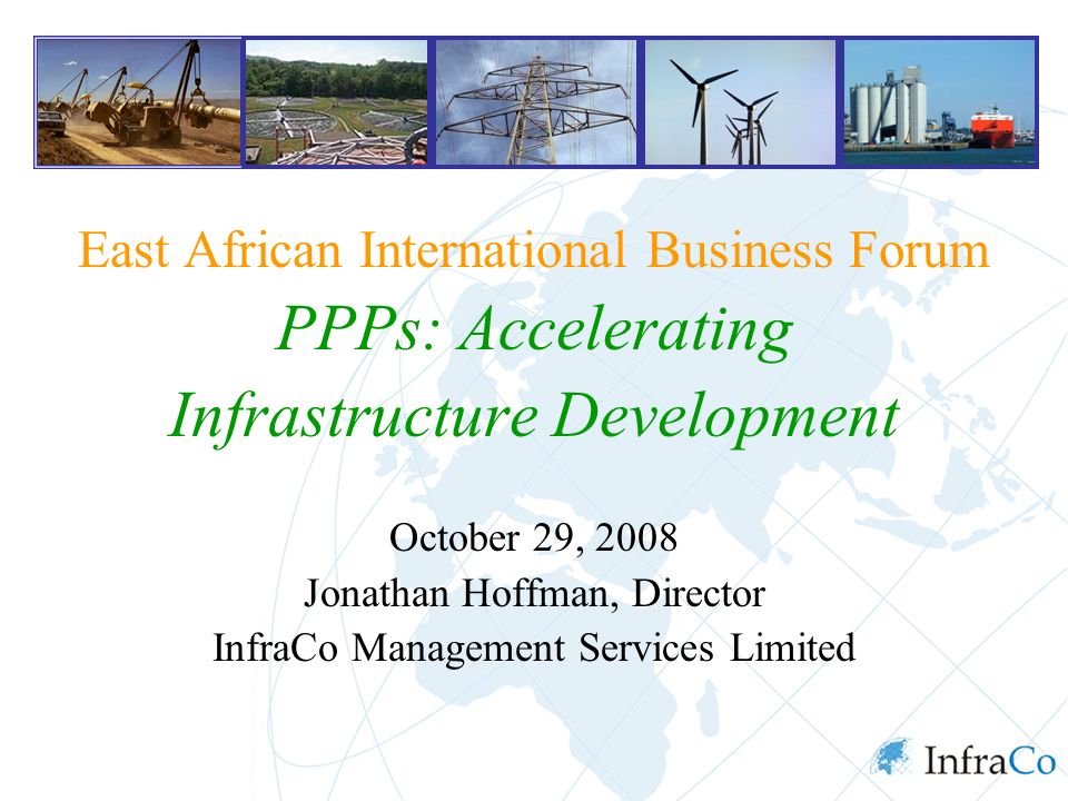 East African International Business Forum PPPs: Accelerating Infrastructure Development October 29, 2008 Jonathan Hoffman, Director InfraCo Management Services Limited
