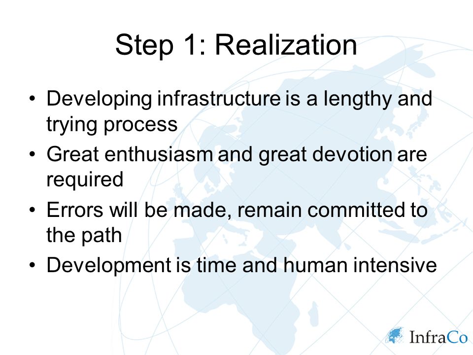 Step 1: Realization Developing infrastructure is a lengthy and trying process Great enthusiasm and great devotion are required Errors will be made, remain committed to the path Development is time and human intensive