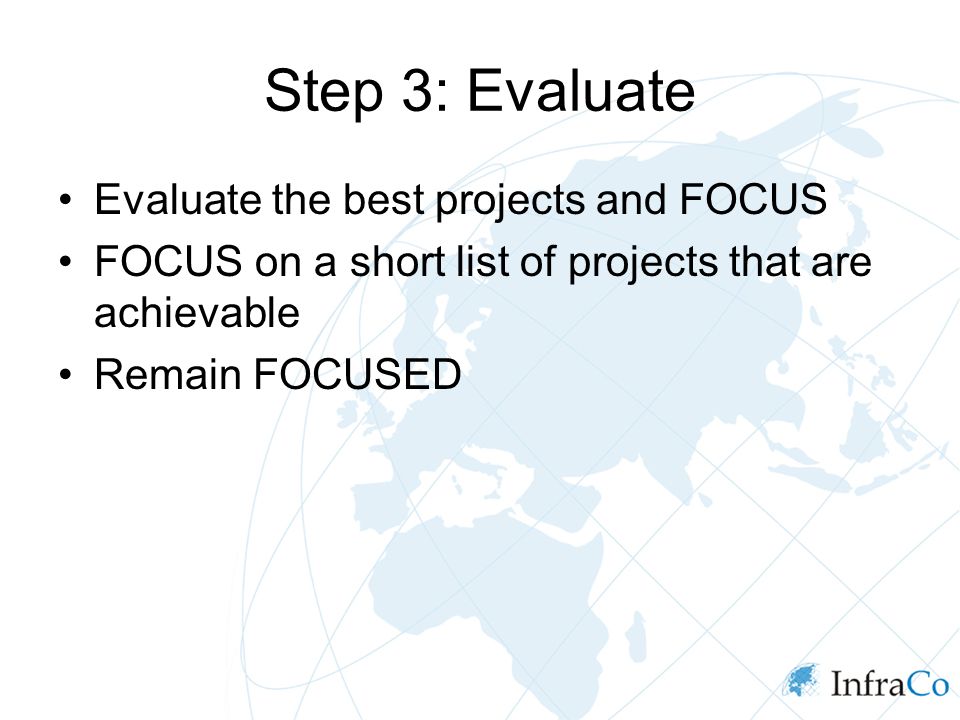 Step 3: Evaluate Evaluate the best projects and FOCUS FOCUS on a short list of projects that are achievable Remain FOCUSED