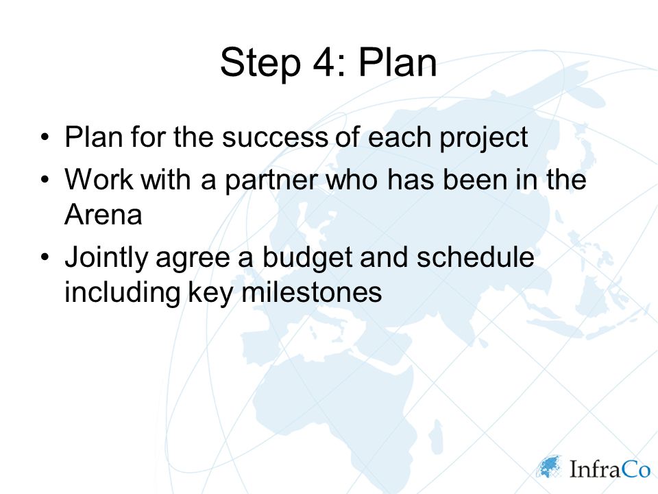 Step 4: Plan Plan for the success of each project Work with a partner who has been in the Arena Jointly agree a budget and schedule including key milestones
