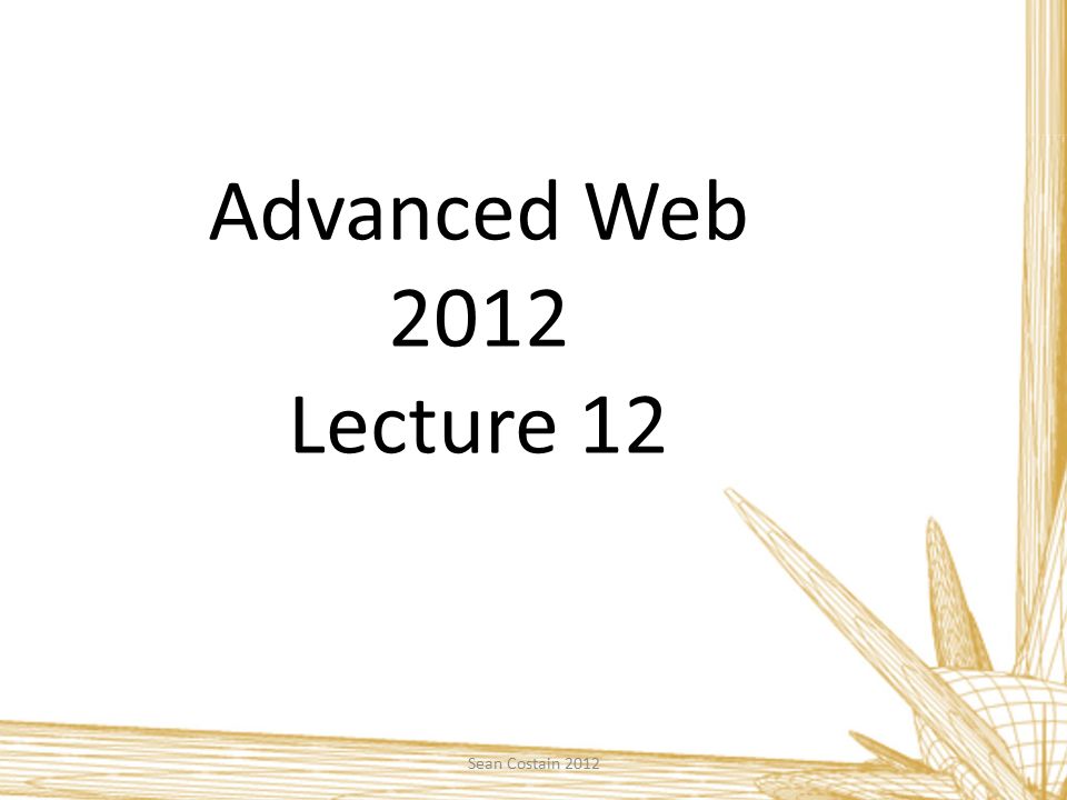 Advanced Web 2012 Lecture 12 Sean Costain 2012