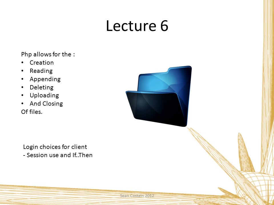 Lecture 6 Sean Costain 2012 Php allows for the : Creation Reading Appending Deleting Uploading And Closing Of files.