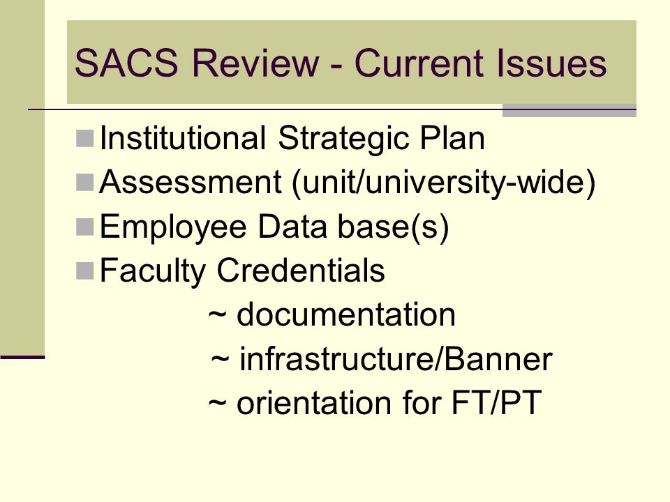 SACS Review - Current Issues Institutional Strategic Plan Assessment (unit/university-wide) Employee Data base(s) Faculty Credentials ~ documentation ~ infrastructure/Banner ~ orientation for FT/PT