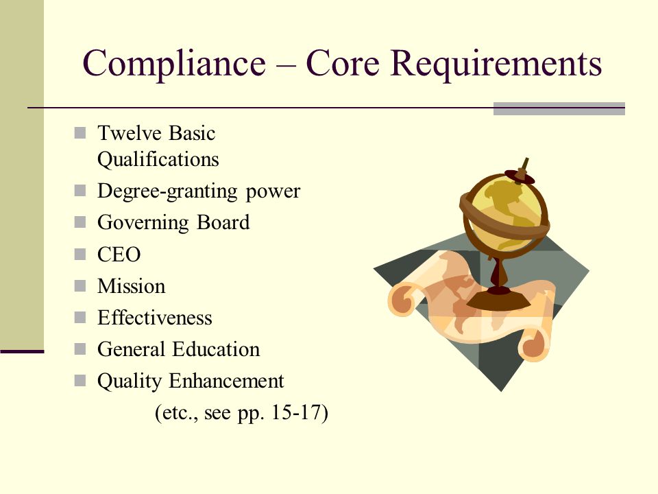 Compliance – Core Requirements Twelve Basic Qualifications Degree-granting power Governing Board CEO Mission Effectiveness General Education Quality Enhancement (etc., see pp.