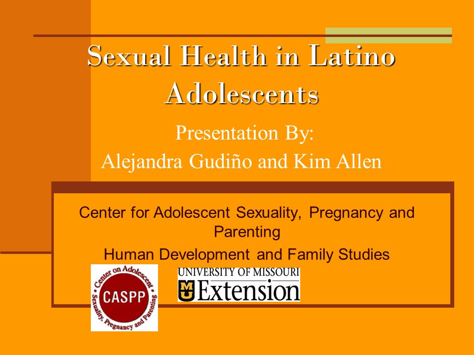 Sexual Health in Latino Adolescents Sexual Health in Latino Adolescents Presentation By: Alejandra Gudiño and Kim Allen Center for Adolescent Sexuality, Pregnancy and Parenting Human Development and Family Studies