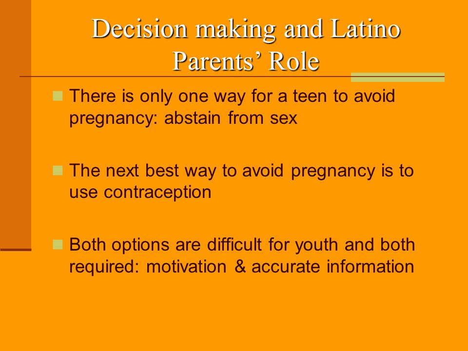 Decision making and Latino Parents’ Role There is only one way for a teen to avoid pregnancy: abstain from sex The next best way to avoid pregnancy is to use contraception Both options are difficult for youth and both required: motivation & accurate information