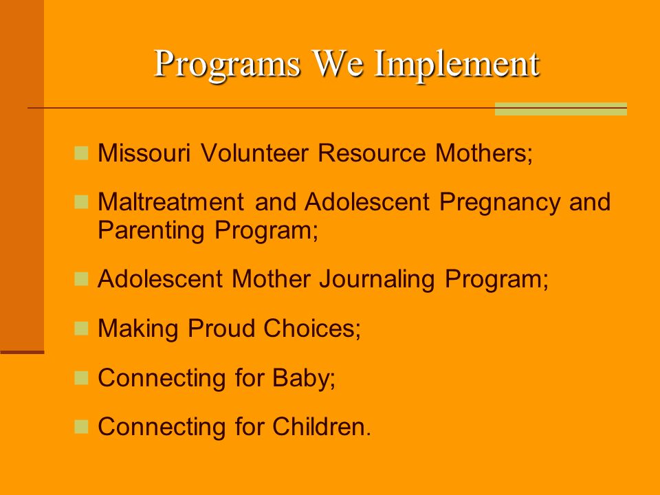 Programs We Implement Missouri Volunteer Resource Mothers; Maltreatment and Adolescent Pregnancy and Parenting Program; Adolescent Mother Journaling Program; Making Proud Choices; Connecting for Baby; Connecting for Children.