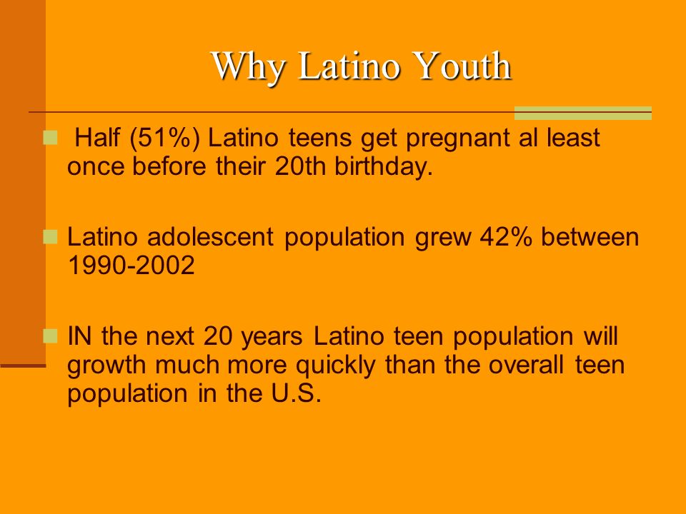 Why Latino Youth Half (51%) Latino teens get pregnant al least once before their 20th birthday.