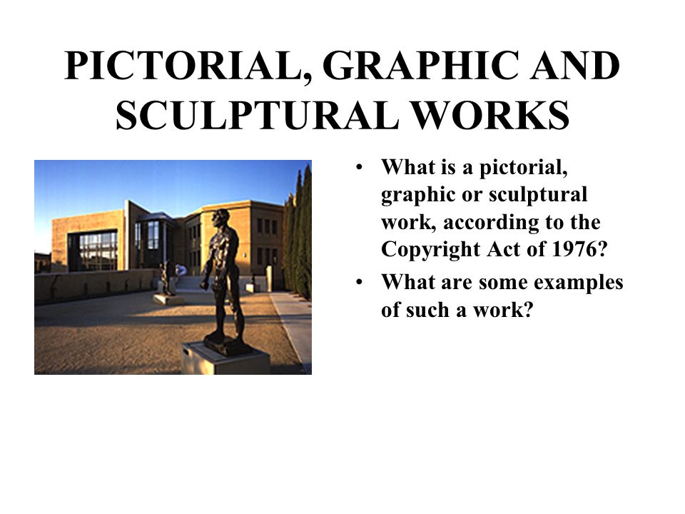 PICTORIAL, GRAPHIC AND SCULPTURAL WORKS What is a pictorial, graphic or sculptural work, according to the Copyright Act of 1976.