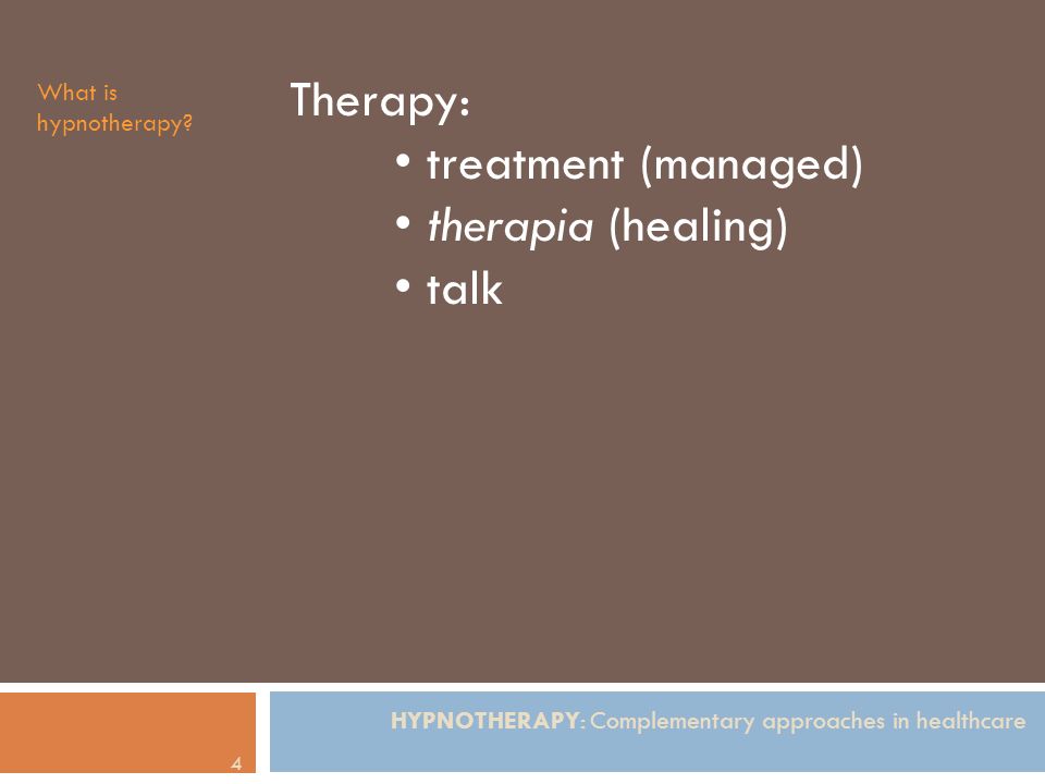 HYPNOTHERAPY: Complementary approaches in healthcare 4 Therapy: treatment (managed) therapia (healing) talk What is hypnotherapy