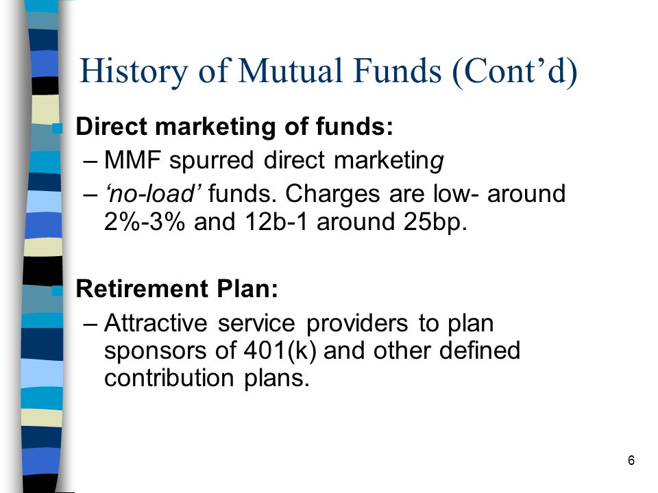 6 History of Mutual Funds (Cont’d) n Direct marketing of funds: –MMF spurred direct marketing –‘no-load’ funds.