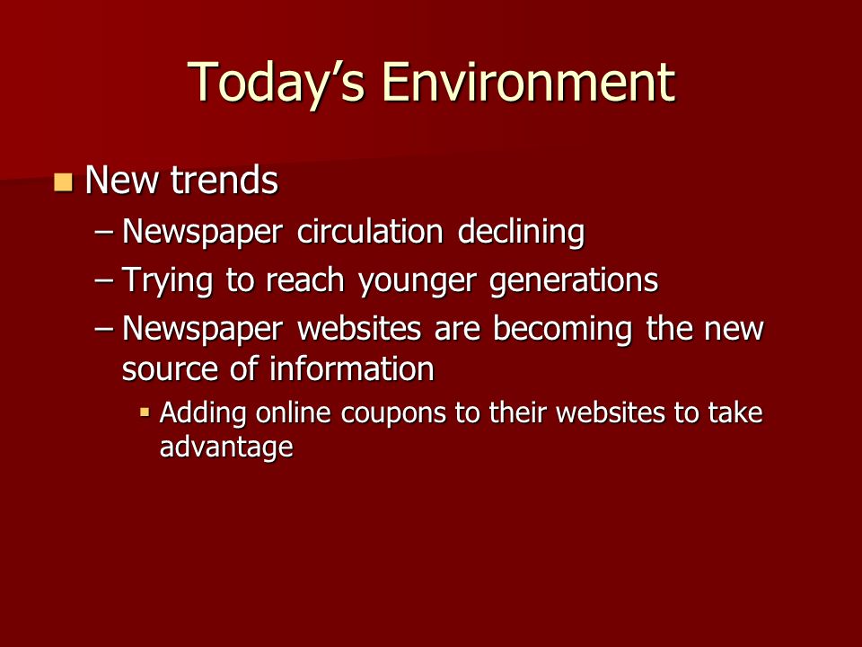 Today’s Environment New trends New trends –Newspaper circulation declining –Trying to reach younger generations –Newspaper websites are becoming the new source of information  Adding online coupons to their websites to take advantage