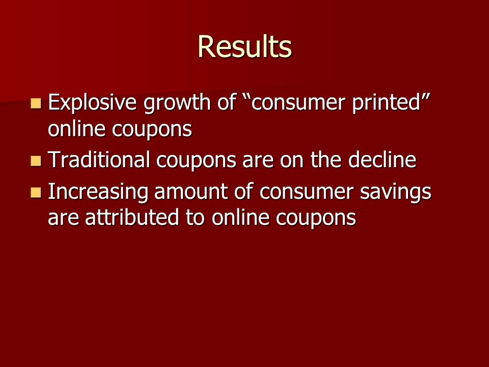 Results Explosive growth of consumer printed online coupons Explosive growth of consumer printed online coupons Traditional coupons are on the decline Traditional coupons are on the decline Increasing amount of consumer savings are attributed to online coupons Increasing amount of consumer savings are attributed to online coupons