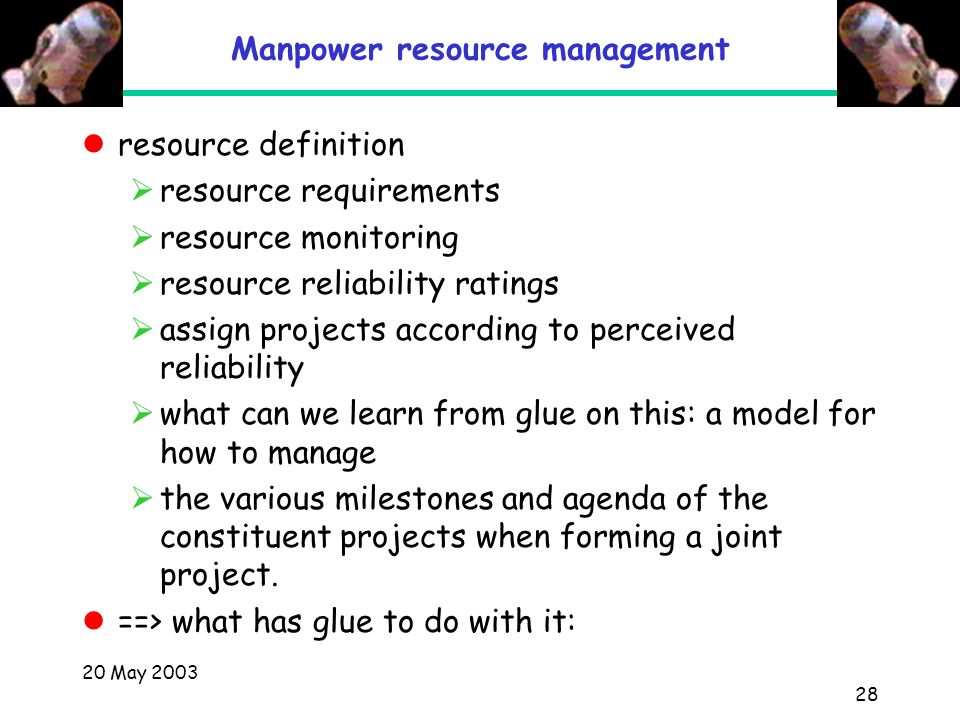 20 May Manpower resource management resource definition  resource requirements  resource monitoring  resource reliability ratings  assign projects according to perceived reliability  what can we learn from glue on this: a model for how to manage  the various milestones and agenda of the constituent projects when forming a joint project.