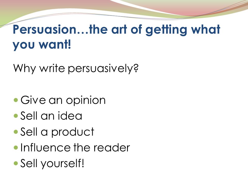 Persuasion…the art of getting what you want. Why write persuasively.