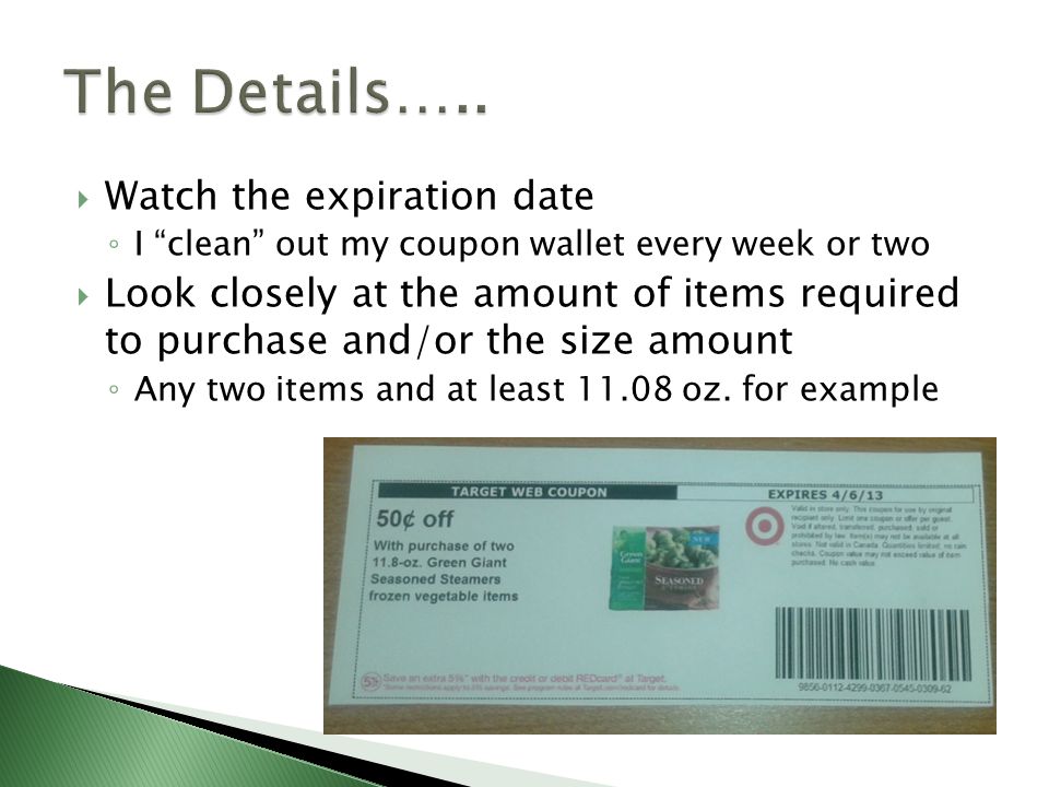  Watch the expiration date ◦ I clean out my coupon wallet every week or two  Look closely at the amount of items required to purchase and/or the size amount ◦ Any two items and at least oz.