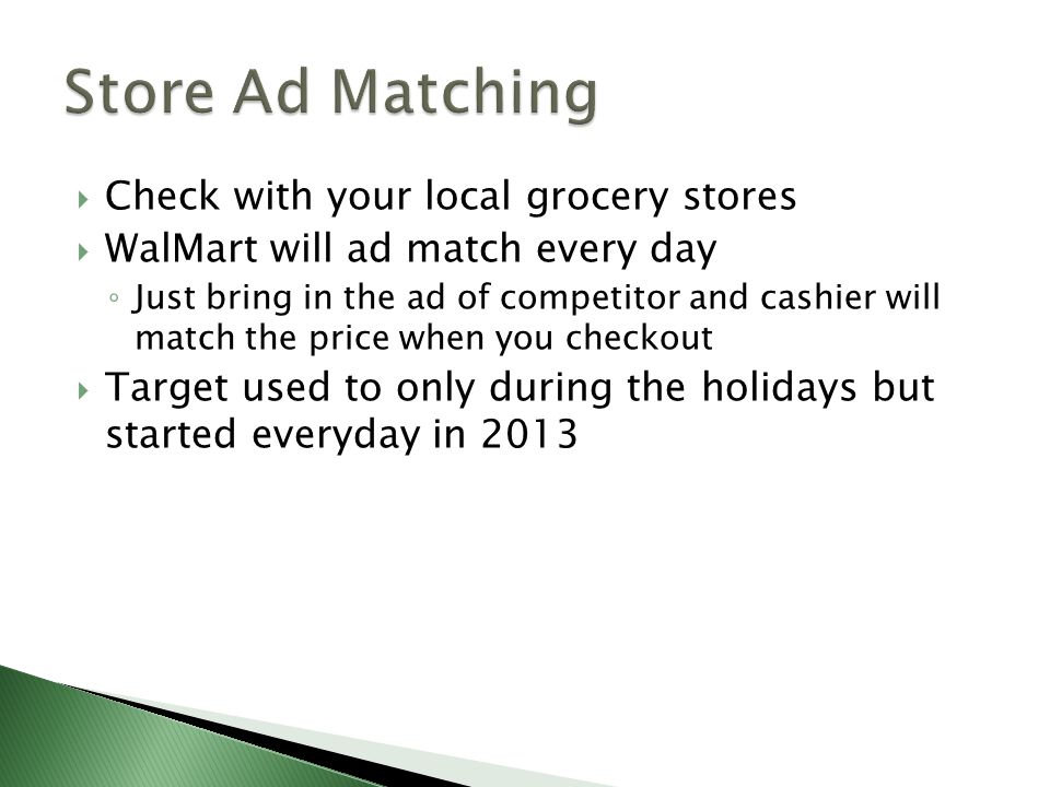  Check with your local grocery stores  WalMart will ad match every day ◦ Just bring in the ad of competitor and cashier will match the price when you checkout  Target used to only during the holidays but started everyday in 2013