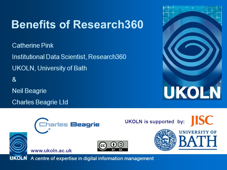 A centre of expertise in digital information management   UKOLN is supported by: Benefits of Research360 Catherine Pink Institutional Data Scientist, Research360 UKOLN, University of Bath & Neil Beagrie Charles Beagrie Ltd