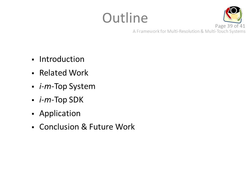 A Framework for Multi-Resolution & Multi-Touch Systems Page 39 of 41 Outline  Introduction  Related Work  i-m-Top System  i-m-Top SDK  Application  Conclusion & Future Work