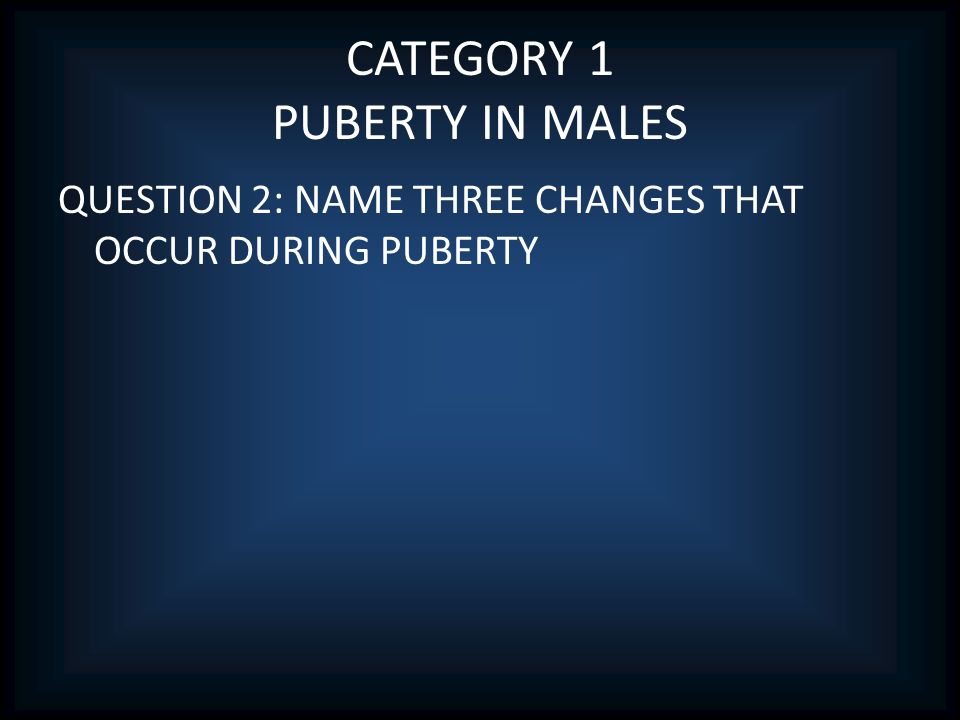 CATEGORY 1 PUBERTY IN MALES QUESTION 2: NAME THREE CHANGES THAT OCCUR DURING PUBERTY
