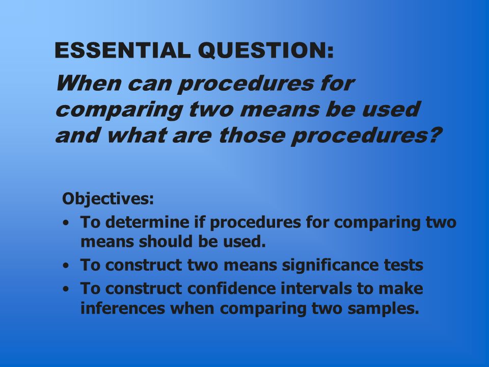 ESSENTIAL QUESTION: When can procedures for comparing two means be used and what are those procedures.
