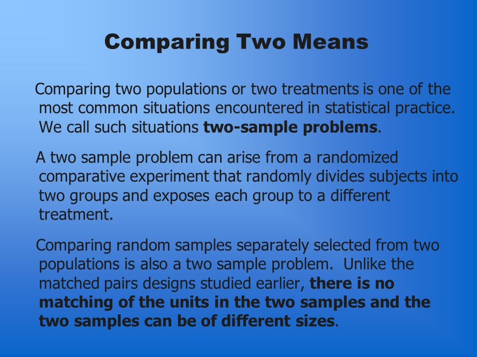 Comparing Two Means Comparing two populations or two treatments is one of the most common situations encountered in statistical practice.