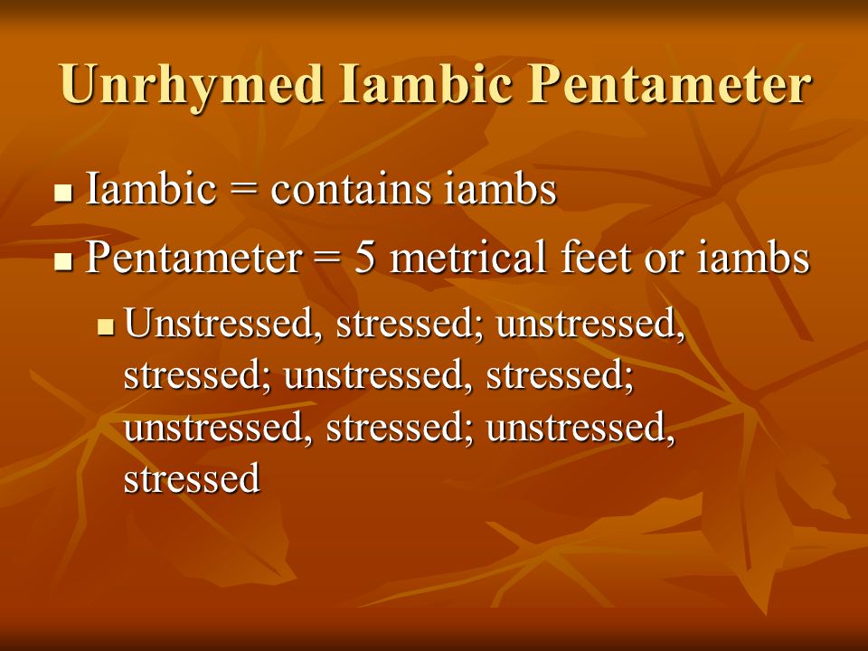 Unrhymed Iambic Pentameter Iambic = contains iambs Iambic = contains iambs Pentameter = 5 metrical feet or iambs Pentameter = 5 metrical feet or iambs Unstressed, stressed; unstressed, stressed; unstressed, stressed; unstressed, stressed; unstressed, stressed Unstressed, stressed; unstressed, stressed; unstressed, stressed; unstressed, stressed; unstressed, stressed