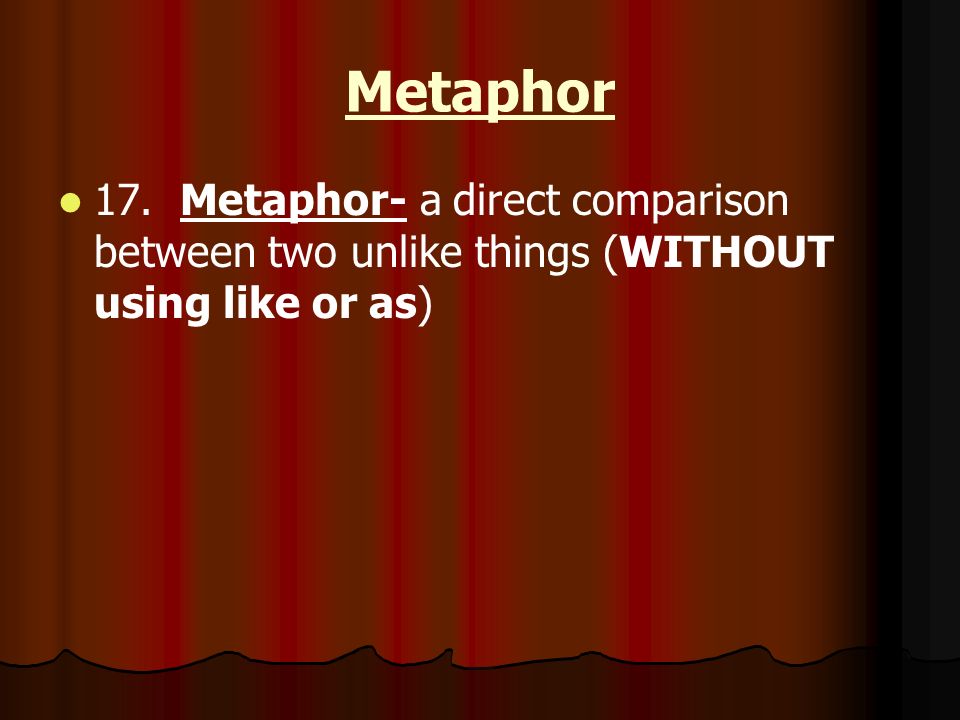 Metaphor 17. Metaphor- a direct comparison between two unlike things (WITHOUT using like or as)