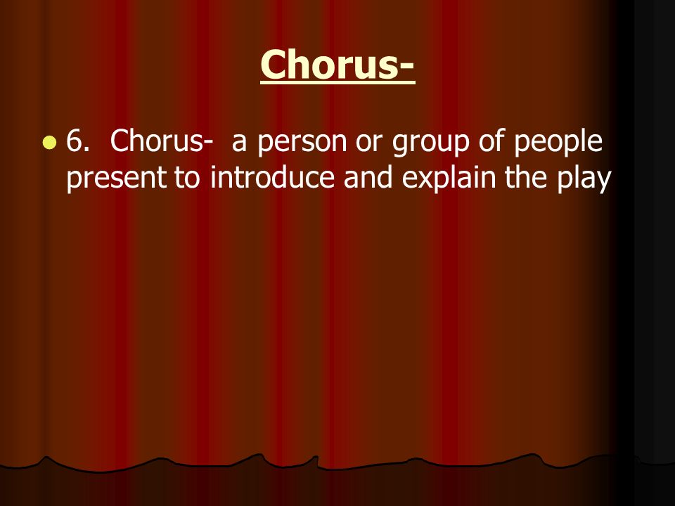 Chorus- 6. Chorus- a person or group of people present to introduce and explain the play