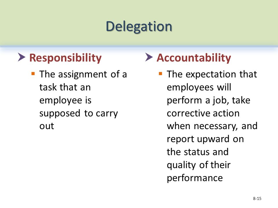 Delegation  Responsibility  The assignment of a task that an employee is supposed to carry out  Accountability  The expectation that employees will perform a job, take corrective action when necessary, and report upward on the status and quality of their performance 8-15