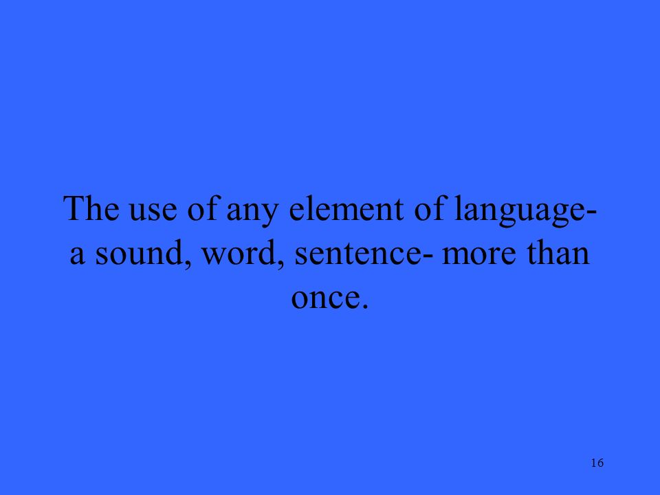 16 The use of any element of language- a sound, word, sentence- more than once.