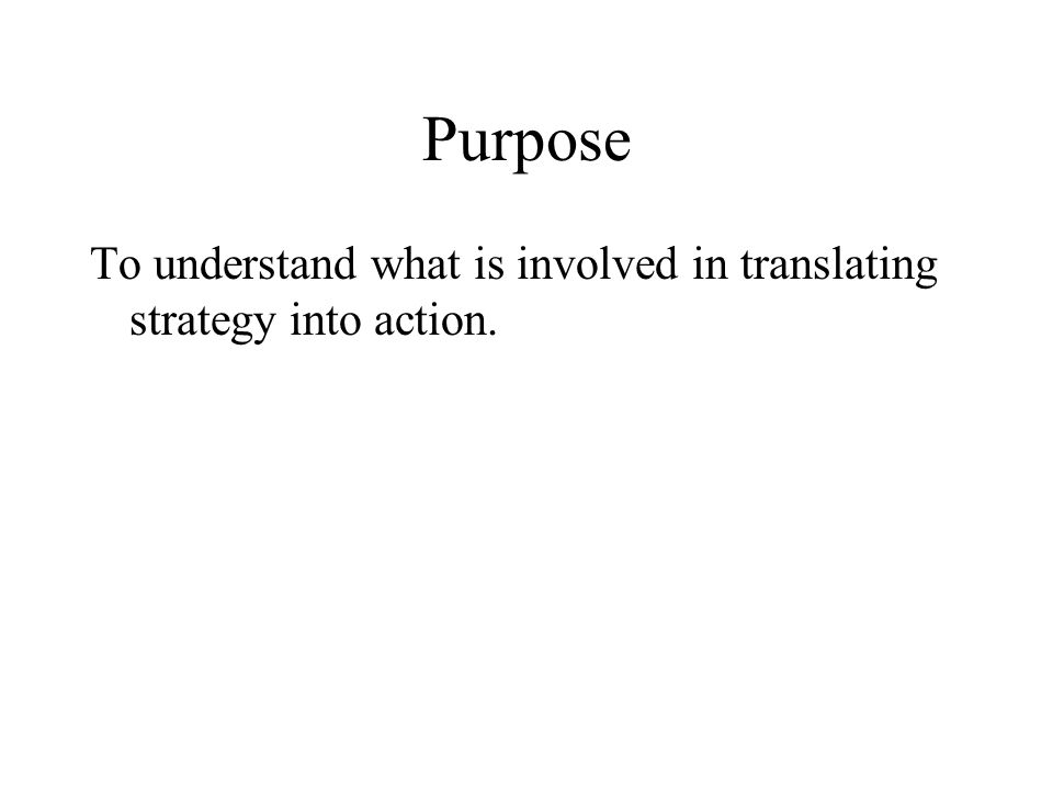 Purpose To understand what is involved in translating strategy into action.