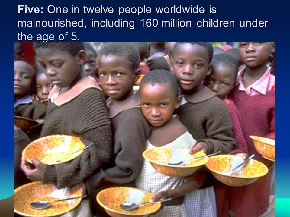 Five: One in twelve people worldwide is malnourished, including 160 million children under the age of 5.