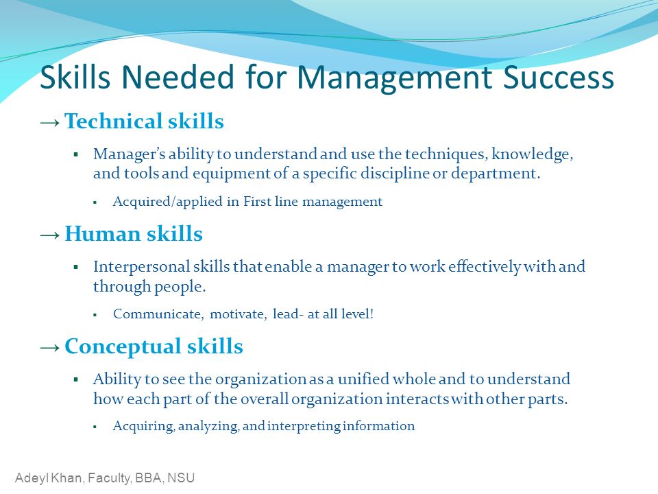 Adeyl Khan, Faculty, BBA, NSU Skills Needed for Management Success → Technical skills  Manager’s ability to understand and use the techniques, knowledge, and tools and equipment of a specific discipline or department.
