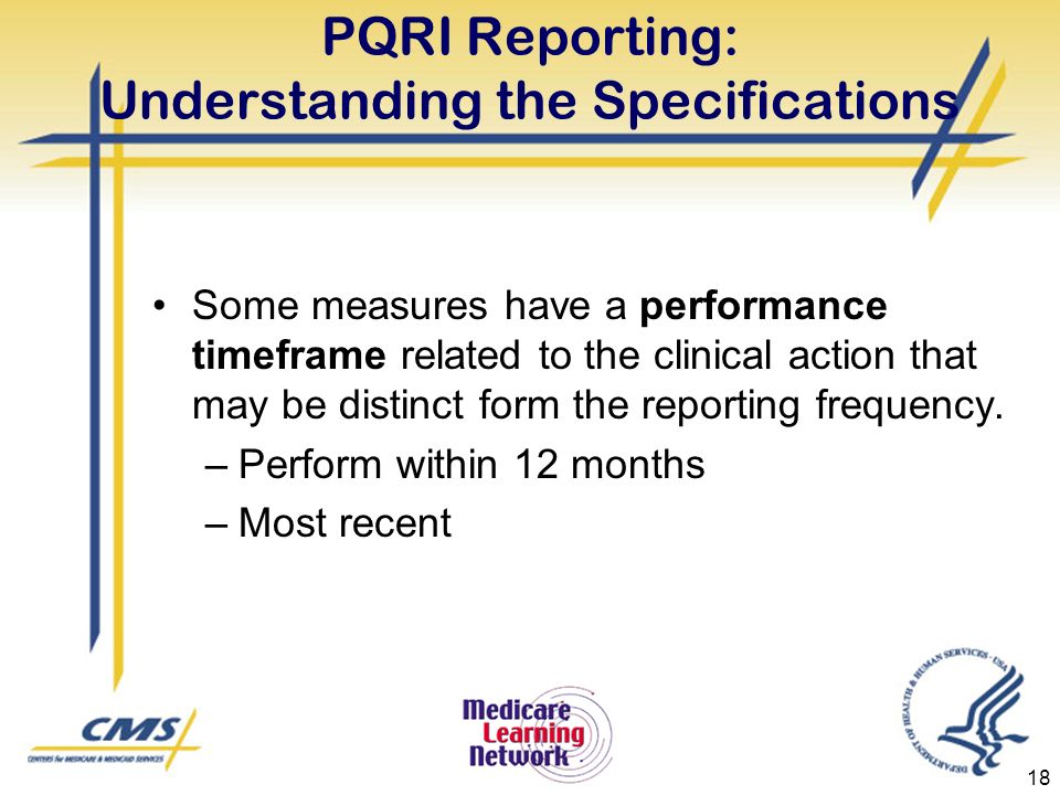 18 PQRI Reporting: Understanding the Specifications Some measures have a performance timeframe related to the clinical action that may be distinct form the reporting frequency.