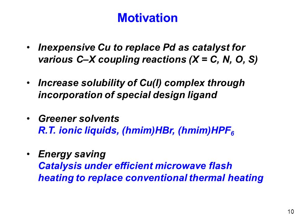10 Motivation Inexpensive Cu to replace Pd as catalyst for various C–X coupling reactions (X = C, N, O, S) Increase solubility of Cu(I) complex through incorporation of special design ligand Greener solvents R.T.