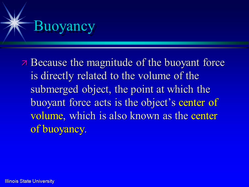 Illinois State University Buoyancy ä Because the magnitude of the buoyant force is directly related to the volume of the submerged object, the point at which the buoyant force acts is the object’s center of volume, which is also known as the center of buoyancy.