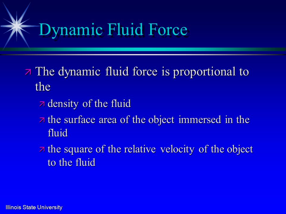 Illinois State University Dynamic Fluid Force ä The dynamic fluid force is proportional to the ä density of the fluid ä the surface area of the object immersed in the fluid ä the square of the relative velocity of the object to the fluid