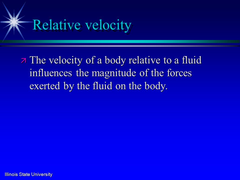 Illinois State University Relative velocity ä The velocity of a body relative to a fluid influences the magnitude of the forces exerted by the fluid on the body.