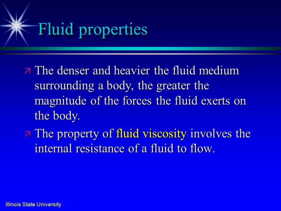 Illinois State University Fluid properties ä The denser and heavier the fluid medium surrounding a body, the greater the magnitude of the forces the fluid exerts on the body.