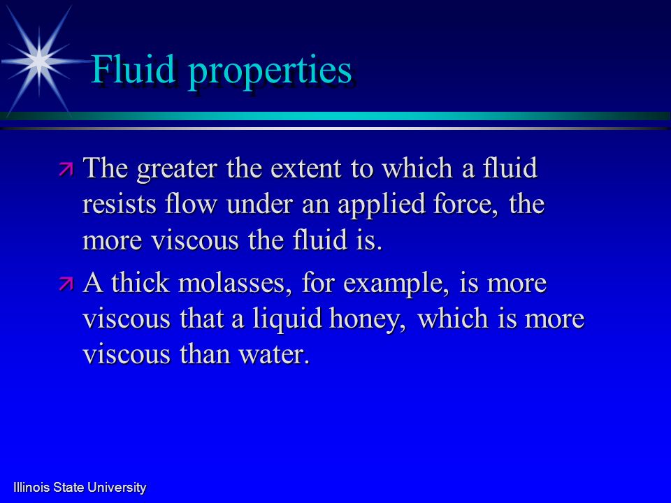 Illinois State University Fluid properties ä The greater the extent to which a fluid resists flow under an applied force, the more viscous the fluid is.