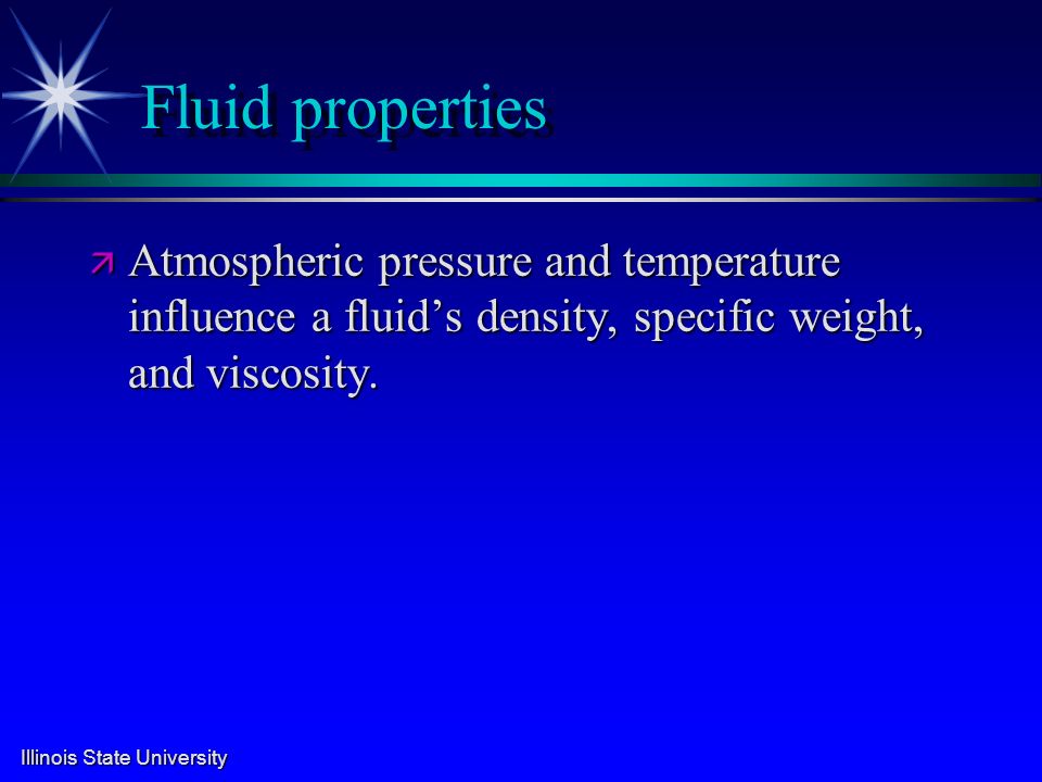 Illinois State University Fluid properties ä Atmospheric pressure and temperature influence a fluid’s density, specific weight, and viscosity.