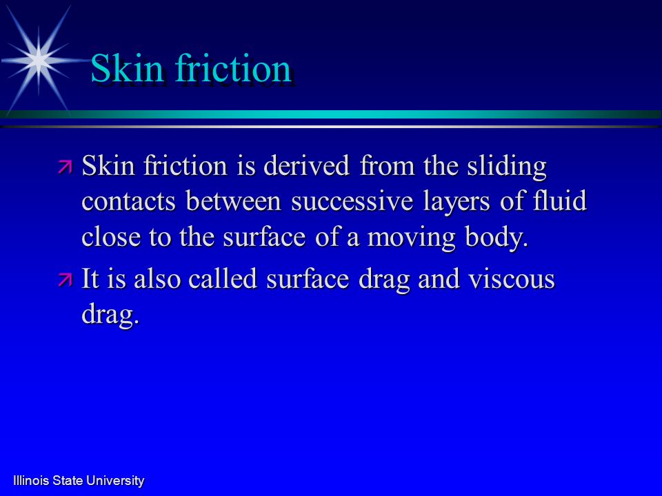 Illinois State University Skin friction ä Skin friction is derived from the sliding contacts between successive layers of fluid close to the surface of a moving body.