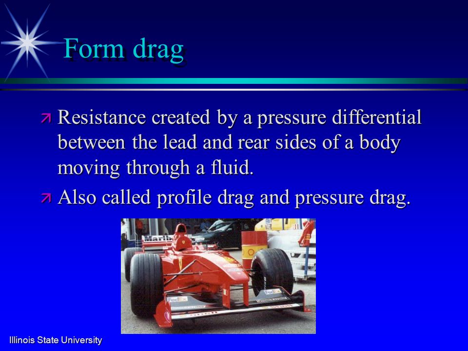 Illinois State University Form drag ä Resistance created by a pressure differential between the lead and rear sides of a body moving through a fluid.