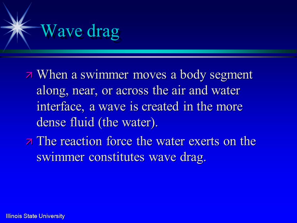 Illinois State University Wave drag ä When a swimmer moves a body segment along, near, or across the air and water interface, a wave is created in the more dense fluid (the water).
