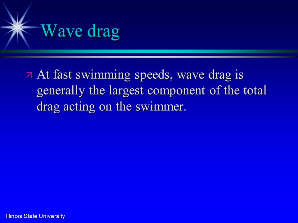 Illinois State University Wave drag ä At fast swimming speeds, wave drag is generally the largest component of the total drag acting on the swimmer.