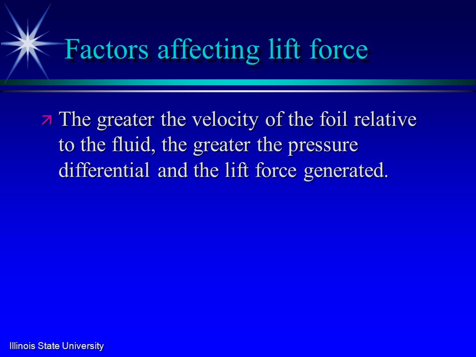 Illinois State University Factors affecting lift force ä The greater the velocity of the foil relative to the fluid, the greater the pressure differential and the lift force generated.