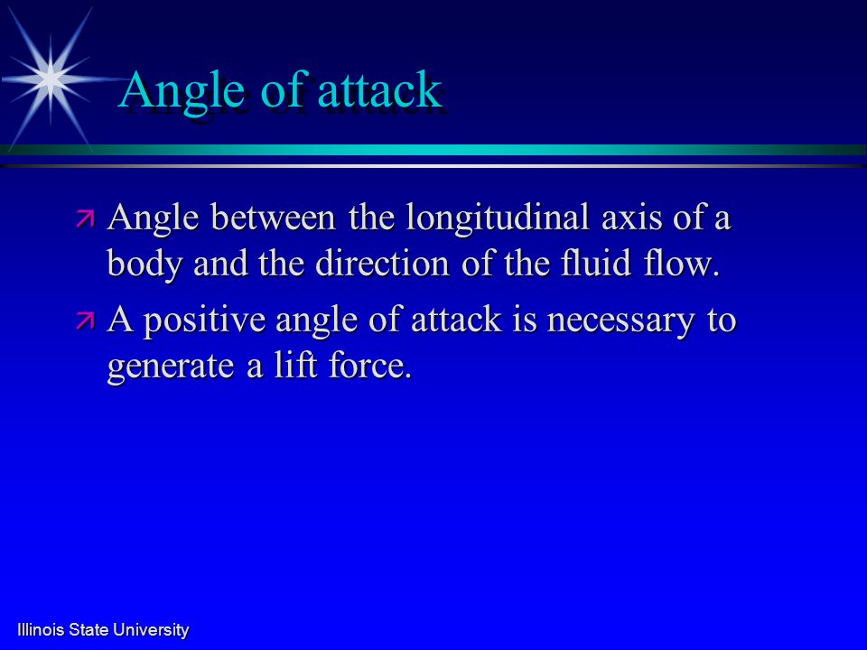 Illinois State University Angle of attack ä Angle between the longitudinal axis of a body and the direction of the fluid flow.