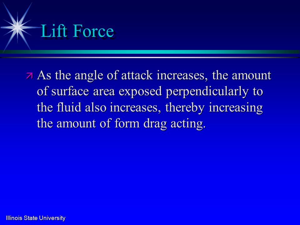 Lift Force ä As the angle of attack increases, the amount of surface area exposed perpendicularly to the fluid also increases, thereby increasing the amount of form drag acting.