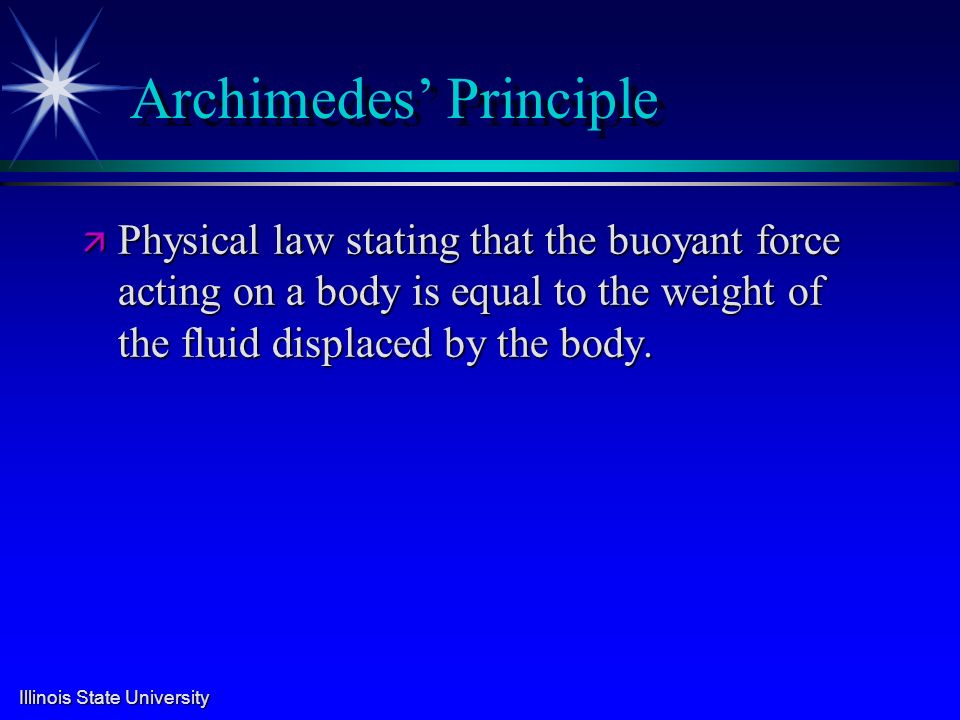 Illinois State University Archimedes’ Principle ä Physical law stating that the buoyant force acting on a body is equal to the weight of the fluid displaced by the body.